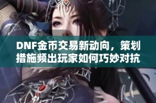 DNF金币交易新动向，策划措施频出玩家如何巧妙对抗商人