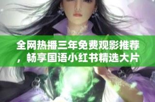 全网热播三年免费观影推荐，畅享国语小红书精选大片