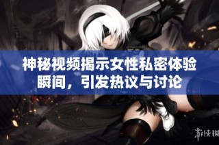 神秘视频揭示女性私密体验瞬间，引发热议与讨论