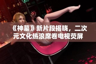 《神墓》新片段揭晓，二次元文化热浪席卷电视荧屏