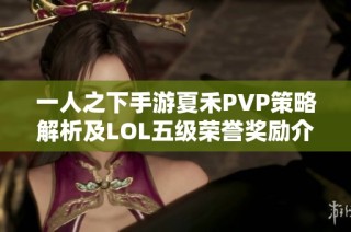 一人之下手游夏禾PVP策略解析及LOL五级荣誉奖励介绍