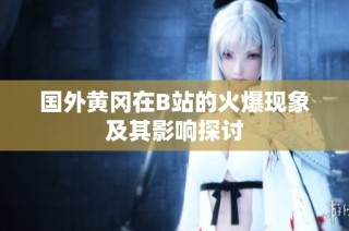 国外黄冈在B站的火爆现象及其影响探讨