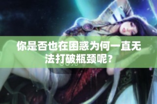 你是否也在困惑为何一直无法打破瓶颈呢？