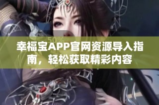 幸福宝APP官网资源导入指南，轻松获取精彩内容