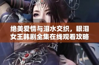 绝美爱情与泪水交织，眼泪女王韩剧全集在线观看攻略