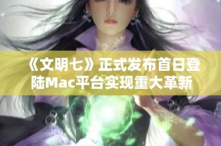 《文明七》正式发布首日登陆Mac平台实现重大革新