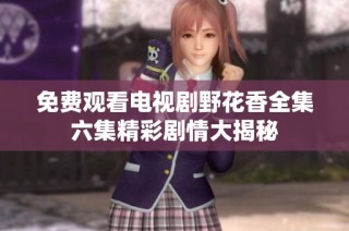 免费观看电视剧野花香全集六集精彩剧情大揭秘