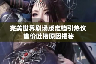 完美世界剧场版定档引热议 售价吐槽原因揭秘