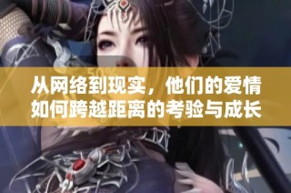 从网络到现实，他们的爱情如何跨越距离的考验与成长