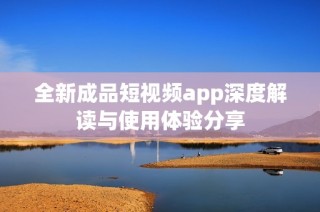 全新成品短视频app深度解读与使用体验分享