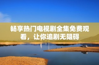 畅享热门电视剧全集免费观看，让你追剧无阻碍