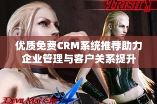 优质免费CRM系统推荐助力企业管理与客户关系提升