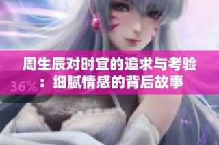 周生辰对时宜的追求与考验：细腻情感的背后故事