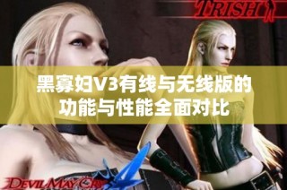 黑寡妇V3有线与无线版的功能与性能全面对比