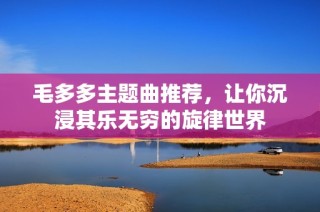 毛多多主题曲推荐，让你沉浸其乐无穷的旋律世界