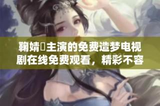 鞠婧祎主演的免费造梦电视剧在线免费观看，精彩不容错过