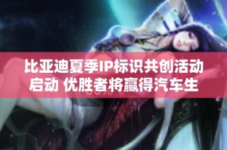 比亚迪夏季IP标识共创活动启动 优胜者将赢得汽车生活奖励