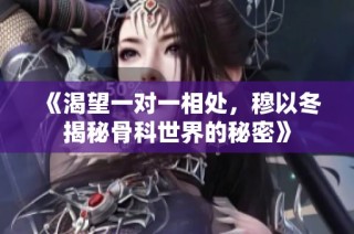 《渴望一对一相处，穆以冬揭秘骨科世界的秘密》