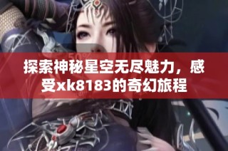 探索神秘星空无尽魅力，感受xk8183的奇幻旅程