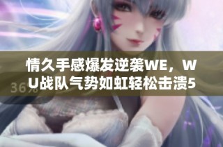情久手感爆发逆袭WE，WU战队气势如虹轻松击溃5KS