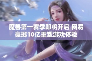 魔兽第一赛季即将开启 网易豪掷10亿重塑游戏体验