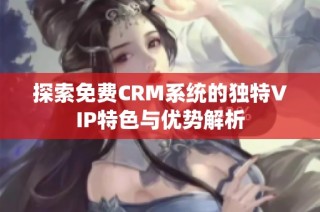 探索免费CRM系统的独特VIP特色与优势解析