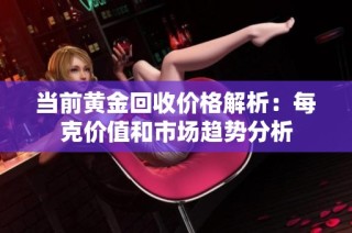 当前黄金回收价格解析：每克价值和市场趋势分析