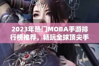 2023年热门MOBA手游排行榜推荐，畅玩全球顶尖手游新选择