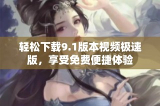 轻松下载9.1版本视频极速版，享受免费便捷体验