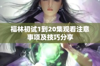 福林初试1到20集观看注意事项及技巧分享