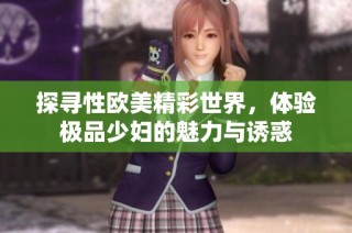 探寻性欧美精彩世界，体验极品少妇的魅力与诱惑