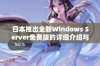 日本推出全新Windows Server免费版的详细介绍与使用指南