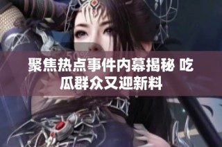 聚焦热点事件内幕揭秘 吃瓜群众又迎新料
