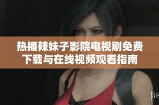 热播辣妹子影院电视剧免费下载与在线视频观看指南
