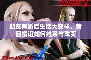 朋友再婚后生活大变样，昔日情谊如何维系与改变