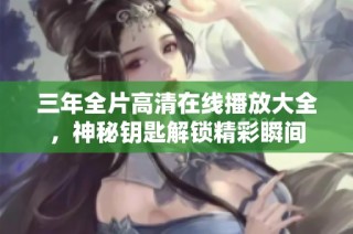 三年全片高清在线播放大全，神秘钥匙解锁精彩瞬间