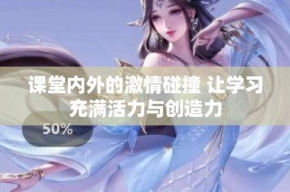 课堂内外的激情碰撞 让学习充满活力与创造力