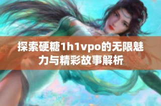 探索硬糖1h1vpo的无限魅力与精彩故事解析