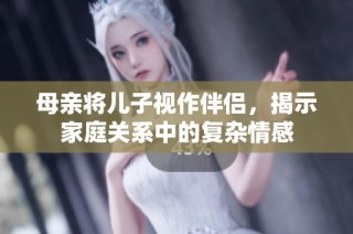 母亲将儿子视作伴侣，揭示家庭关系中的复杂情感