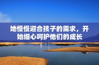 她慢慢迎合孩子的需求，开始细心呵护他们的成长