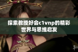 探索教授好会c1vnp的精彩世界与思维启发