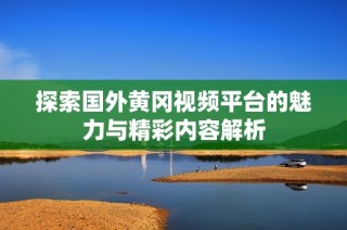 探索国外黄冈视频平台的魅力与精彩内容解析