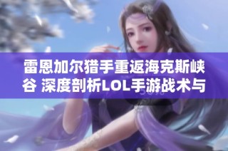 雷恩加尔猎手重返海克斯峡谷 深度剖析LOL手游战术与社区热潮