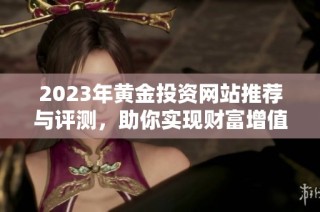 2023年黄金投资网站推荐与评测，助你实现财富增值