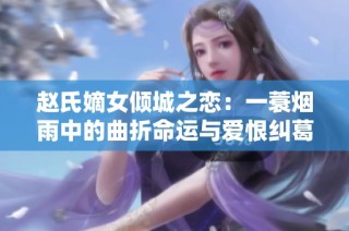 赵氏嫡女倾城之恋：一蓑烟雨中的曲折命运与爱恨纠葛