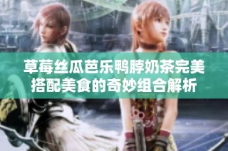 草莓丝瓜芭乐鸭脖奶茶完美搭配美食的奇妙组合解析