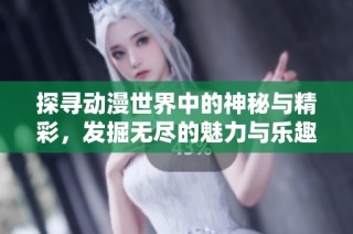 探寻动漫世界中的神秘与精彩，发掘无尽的魅力与乐趣