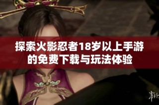 探索火影忍者18岁以上手游的免费下载与玩法体验