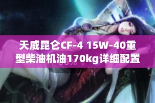 天威昆仑CF-4 15W-40重型柴油机油170kg详细配置解析