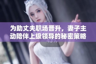 为助丈夫职场晋升，妻子主动陪伴上级领导的秘密策略